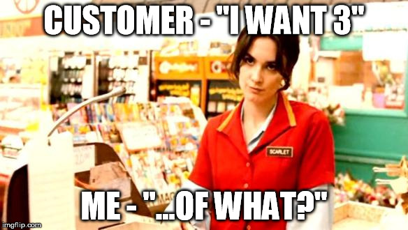 Cashiers will understand... | CUSTOMER - "I WANT 3"; ME - "...OF WHAT?" | image tagged in cashier meme,cashier,stupid people | made w/ Imgflip meme maker