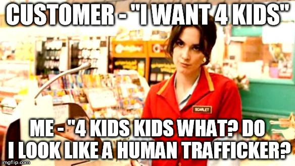 Cashiers can't read your mind... | CUSTOMER - "I WANT 4 KIDS"; ME - "4 KIDS KIDS WHAT? DO I LOOK LIKE A HUMAN TRAFFICKER? | image tagged in cashier meme,cashier,stupid people,special kind of stupid | made w/ Imgflip meme maker