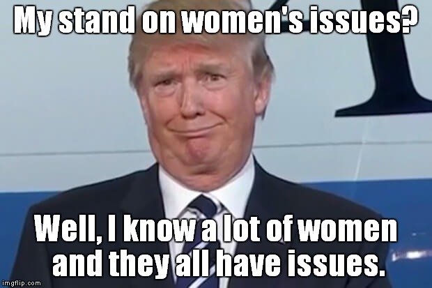 donald trump | My stand on women's issues? Well, I know a lot of women and they all have issues. | image tagged in donald trump | made w/ Imgflip meme maker