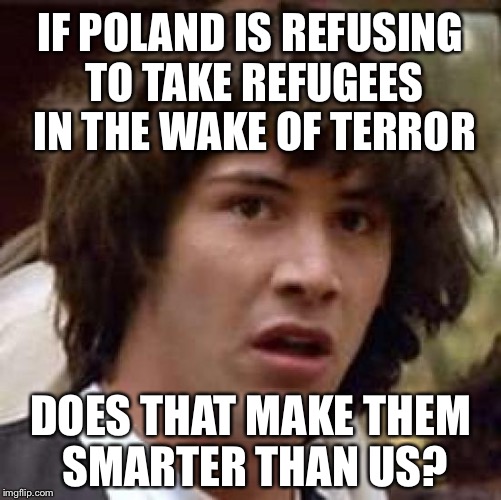 Is Poland Smarter than America? | IF POLAND IS REFUSING TO TAKE REFUGEES IN THE WAKE OF TERROR; DOES THAT MAKE THEM SMARTER THAN US? | image tagged in memes,conspiracy keanu,refugees,brussels | made w/ Imgflip meme maker