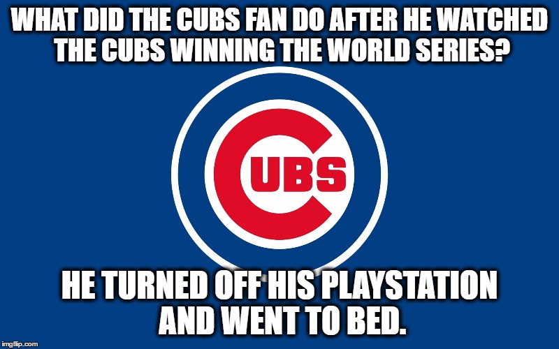 It finally happend or did it? | WHAT DID THE CUBS FAN DO AFTER HE WATCHED THE CUBS WINNING THE WORLD SERIES? HE TURNED OFF HIS PLAYSTATION AND WENT TO BED. | image tagged in cubsgranchildren,mlb | made w/ Imgflip meme maker