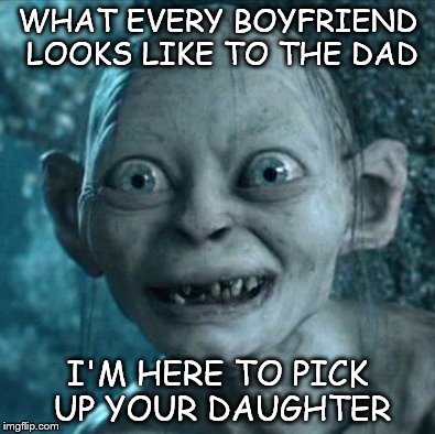 Gollum | WHAT EVERY BOYFRIEND LOOKS LIKE TO THE DAD; I'M HERE TO PICK UP YOUR DAUGHTER | image tagged in memes,gollum | made w/ Imgflip meme maker