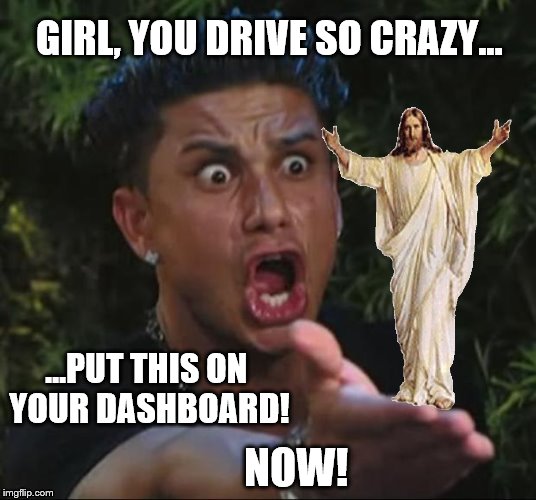 DJ Paily and Jesus | GIRL, YOU DRIVE SO CRAZY... ...PUT THIS ON YOUR DASHBOARD! NOW! | image tagged in memes,dj pauly d,crazy girlfriend,jesus,driver,do it | made w/ Imgflip meme maker