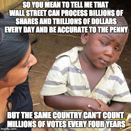 Third World Skeptical Kid | SO YOU MEAN TO TELL ME THAT WALL STREET CAN PROCESS BILLIONS OF SHARES AND TRILLIONS OF DOLLARS EVERY DAY AND BE ACCURATE TO THE PENNY; BUT THE SAME COUNTRY CAN'T COUNT MILLIONS OF VOTES EVERY FOUR YEARS | image tagged in memes,third world skeptical kid | made w/ Imgflip meme maker
