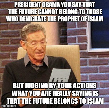 What is he really saying..? | PRESIDENT OBAMA YOU SAY THAT THE FUTURE CANNOT BELONG TO THOSE WHO DENIGRATE THE PROPHET OF ISLAM; BUT JUDGING BY YOUR ACTIONS WHAT YOU ARE REALLY SAYING IS THAT THE FUTURE BELONGS TO ISLAM | image tagged in memes,maury lie detector,president obama | made w/ Imgflip meme maker