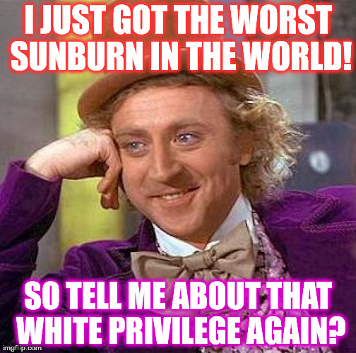 This is just a joke guys, please don't get offended. | I JUST GOT THE WORST SUNBURN IN THE WORLD! SO TELL ME ABOUT THAT WHITE PRIVILEGE AGAIN? | image tagged in memes,creepy condescending wonka,white privilege | made w/ Imgflip meme maker