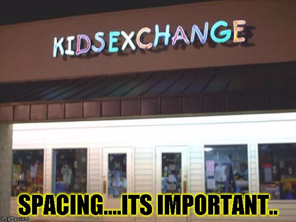 Spacing... | SPACING....ITS IMPORTANT.. | image tagged in funny,signs/billboards,memes,grammar,sex change | made w/ Imgflip meme maker