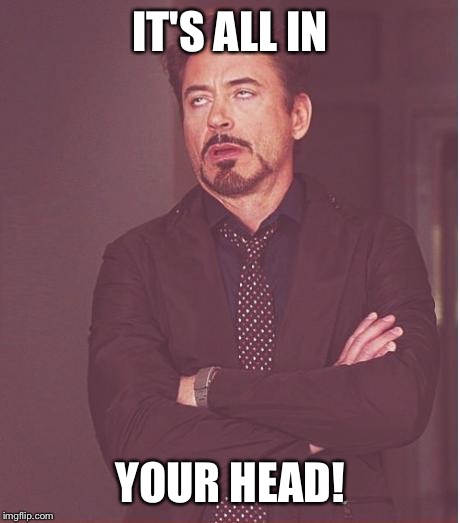 Face You Make Robert Downey Jr Meme | IT'S ALL IN YOUR HEAD! | image tagged in memes,face you make robert downey jr | made w/ Imgflip meme maker