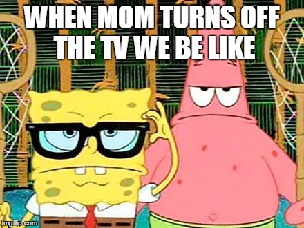 Badass Spongebob and Patrick | WHEN MOM TURNS OFF THE TV WE BE LIKE | image tagged in badass spongebob and patrick | made w/ Imgflip meme maker
