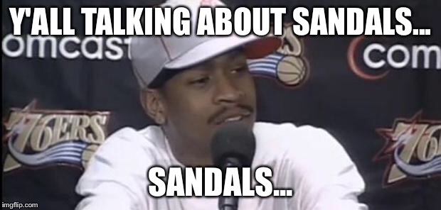 Allen Iverson | Y'ALL TALKING ABOUT SANDALS... SANDALS... | image tagged in allen iverson | made w/ Imgflip meme maker