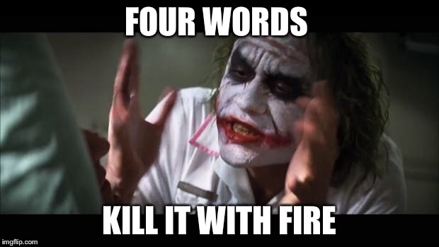 FOUR WORDS KILL IT WITH FIRE | image tagged in memes,and everybody loses their minds | made w/ Imgflip meme maker