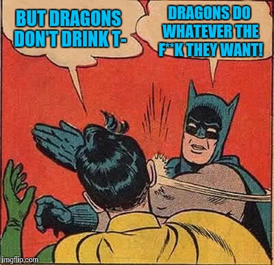 Batman Slapping Robin Meme | BUT DRAGONS DON'T DRINK T- DRAGONS DO WHATEVER THE F**K THEY WANT! | image tagged in memes,batman slapping robin | made w/ Imgflip meme maker