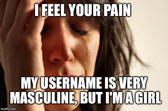 First World Problems Meme | I FEEL YOUR PAIN MY USERNAME IS VERY MASCULINE, BUT I'M A GIRL | image tagged in memes,first world problems | made w/ Imgflip meme maker