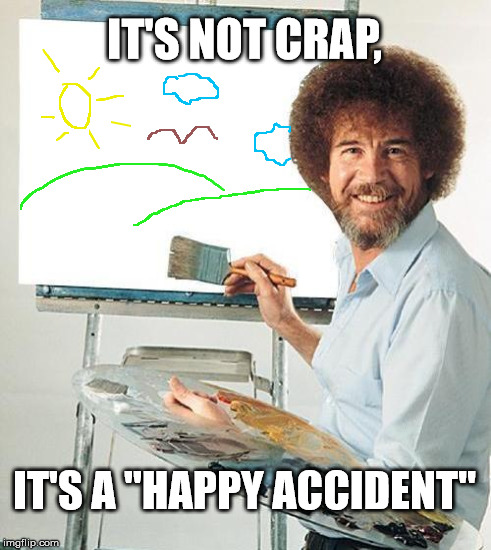 IT'S NOT CRAP, IT'S A "HAPPY ACCIDENT" | made w/ Imgflip meme maker