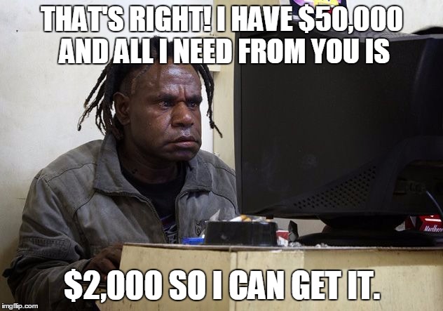Nigerian scammers be like... | THAT'S RIGHT! I HAVE $50,000 AND ALL I NEED FROM YOU IS; $2,000 SO I CAN GET IT. | image tagged in memes,funny,nigerian prince,scammer,funny memes | made w/ Imgflip meme maker