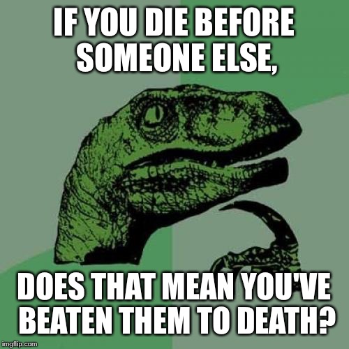 Philosoraptor | IF YOU DIE BEFORE SOMEONE ELSE, DOES THAT MEAN YOU'VE BEATEN THEM TO DEATH? | image tagged in memes,philosoraptor | made w/ Imgflip meme maker