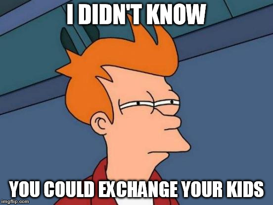 I DIDN'T KNOW YOU COULD EXCHANGE YOUR KIDS | image tagged in memes,futurama fry | made w/ Imgflip meme maker