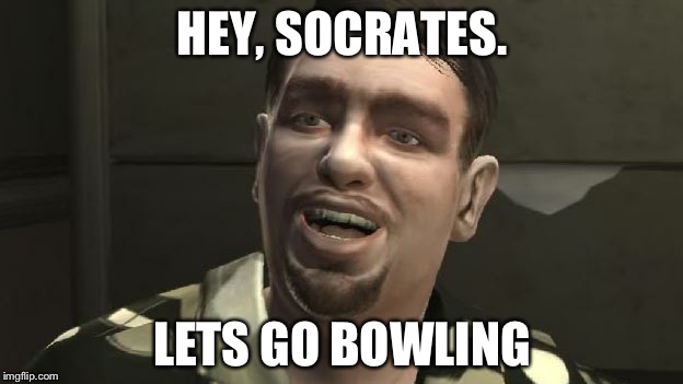 God, I hated this guy when gta 4 was the stuff. | HEY, SOCRATES. LETS GO BOWLING | image tagged in gta 4 bowling | made w/ Imgflip meme maker