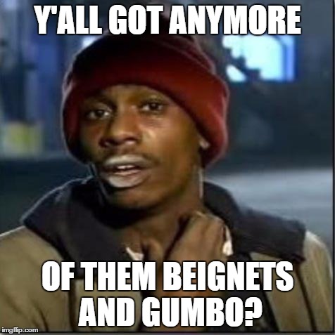 crack | Y'ALL GOT ANYMORE; OF THEM BEIGNETS AND GUMBO? | image tagged in crack,fargo | made w/ Imgflip meme maker