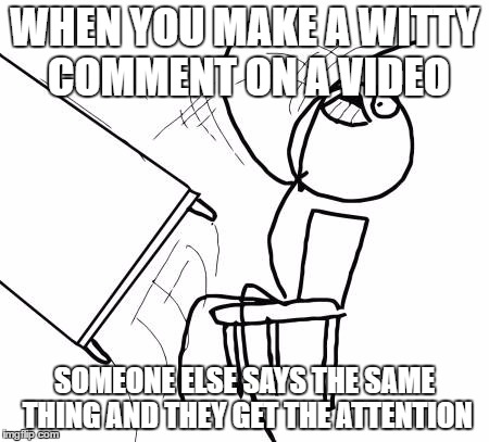 Table Flip Guy | WHEN YOU MAKE A WITTY COMMENT ON A VIDEO; SOMEONE ELSE SAYS THE SAME THING AND THEY GET THE ATTENTION | image tagged in memes,table flip guy | made w/ Imgflip meme maker