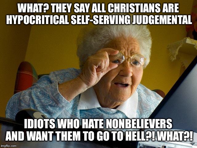 Grandma Finds The Internet Meme | WHAT? THEY SAY ALL CHRISTIANS ARE HYPOCRITICAL SELF-SERVING JUDGEMENTAL IDIOTS WHO HATE NONBELIEVERS AND WANT THEM TO GO TO HELL?! WHAT?! | image tagged in memes,grandma finds the internet | made w/ Imgflip meme maker