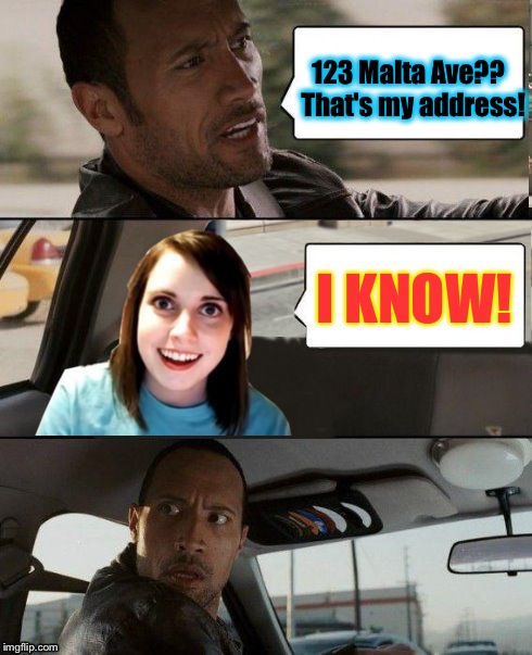 The Rock Driving | 123 Malta Ave??  That's my address! I KNOW! | image tagged in the rock driving - overly attached girlfriend,memes,the rock driving,overly attached girlfriend | made w/ Imgflip meme maker