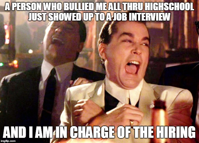 Good Fellas Hilarious | A PERSON WHO BULLIED ME ALL THRU HIGHSCHOOL JUST SHOWED UP TO A JOB INTERVIEW; AND I AM IN CHARGE OF THE HIRING | image tagged in memes,good fellas hilarious,AdviceAnimals | made w/ Imgflip meme maker