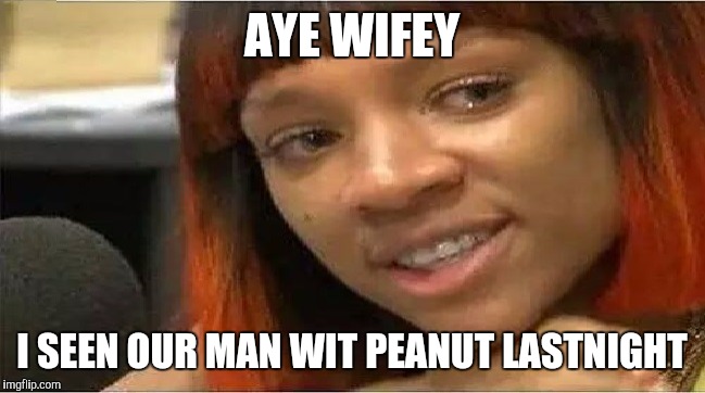 Crazy Side Chick | AYE WIFEY; I SEEN OUR MAN WIT PEANUT LASTNIGHT | image tagged in crazy side chick | made w/ Imgflip meme maker