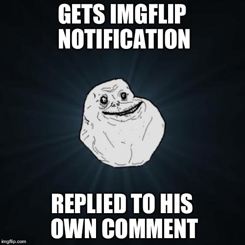 I don't know how many times I fell for it | GETS IMGFLIP NOTIFICATION; REPLIED TO HIS OWN COMMENT | image tagged in memes,forever alone | made w/ Imgflip meme maker