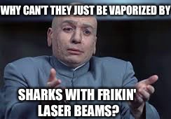 WHY CAN'T THEY JUST BE VAPORIZED BY SHARKS WITH FRIKIN' LASER BEAMS? | made w/ Imgflip meme maker