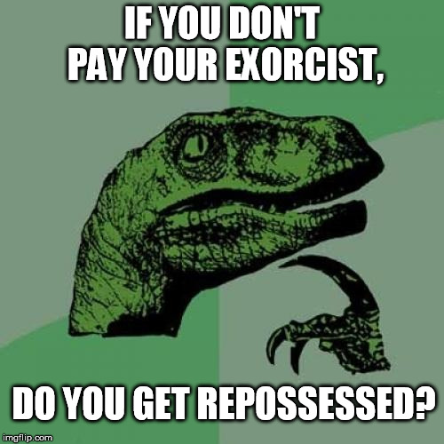 Payment Is Your Soul Responsibility | IF YOU DON'T PAY YOUR EXORCIST, DO YOU GET REPOSSESSED? | image tagged in memes,philosoraptor,exorcist,possessed,repossessed | made w/ Imgflip meme maker