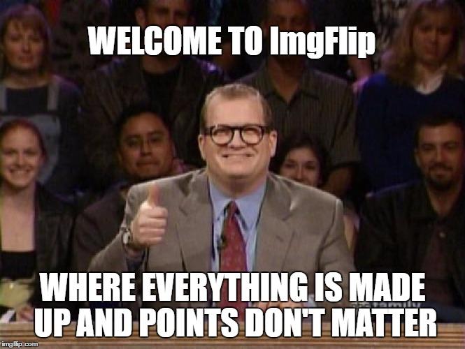 The points don't matter! | WELCOME TO ImgFlip; WHERE EVERYTHING IS MADE UP AND POINTS DON'T MATTER | image tagged in memes,imgflip,points,drew carey,whose line is it anyway,who cares | made w/ Imgflip meme maker