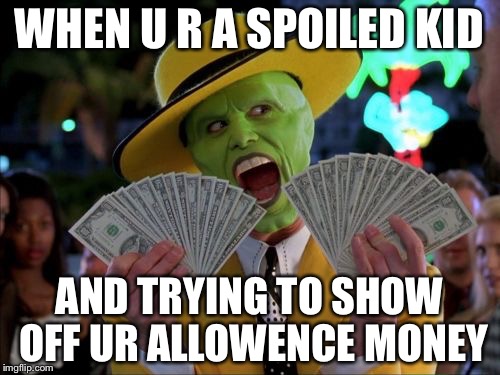 Money Money | WHEN U R A SPOILED KID; AND TRYING TO SHOW OFF UR ALLOWENCE MONEY | image tagged in memes,money money | made w/ Imgflip meme maker