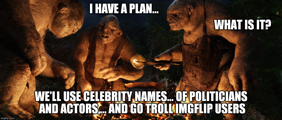 seriously,... move on  | I HAVE A PLAN... WHAT IS IT? WE'LL USE CELEBRITY NAMES... OF POLITICIANS AND ACTORS,... AND GO TROLL IMGFLIP USERS | image tagged in internet trolls | made w/ Imgflip meme maker