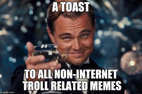 Personally from me. | A TOAST; TO ALL NON-INTERNET TROLL RELATED MEMES | image tagged in memes,leonardo dicaprio cheers,internet trolls,internet troll | made w/ Imgflip meme maker