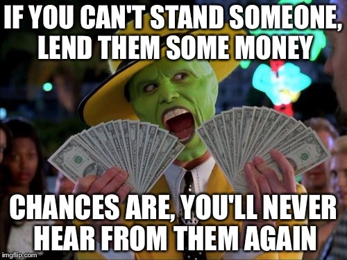 That's one way to deal with someone you don't like... | IF YOU CAN'T STAND SOMEONE, LEND THEM SOME MONEY; CHANCES ARE, YOU'LL NEVER HEAR FROM THEM AGAIN | image tagged in memes,money money,loan | made w/ Imgflip meme maker