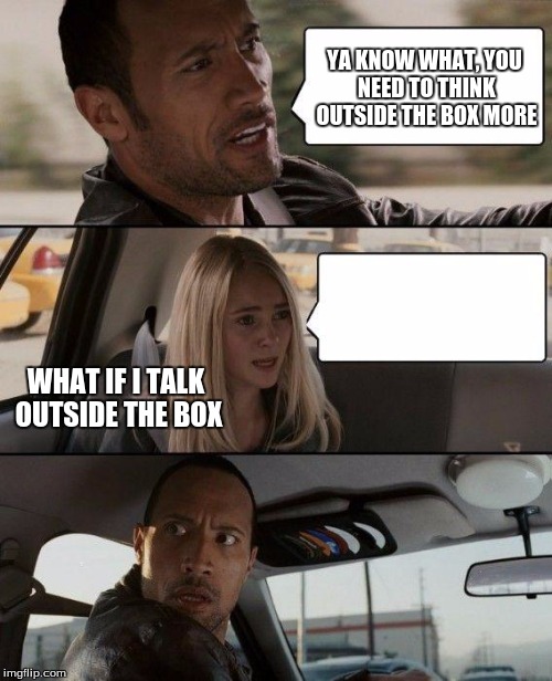The Rock Driving | YA KNOW WHAT, YOU NEED TO THINK OUTSIDE THE BOX MORE; WHAT IF I TALK OUTSIDE THE BOX | image tagged in memes,the rock driving | made w/ Imgflip meme maker