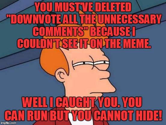 Futurama Fry Meme | YOU MUST'VE DELETED "DOWNVOTE ALL THE UNNECESSARY COMMENTS" BECAUSE I COULDN'T SEE IT ON THE MEME. WELL I CAUGHT YOU. YOU CAN RUN BUT YOU CA | image tagged in memes,futurama fry | made w/ Imgflip meme maker