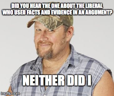 Libtards - Run To Your Safe Place | DID YOU HEAR THE ONE ABOUT THE LIBERAL WHO USED FACTS AND EVIDENCE IN AN ARGUMENT? NEITHER DID I | image tagged in memes,larry the cable guy | made w/ Imgflip meme maker