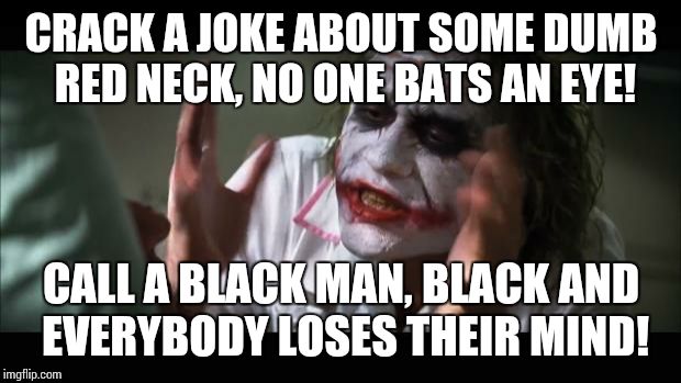 I'm so sick and tired of political correctness. I'm so sick and tired of everyone getting their feelings hurt! | CRACK A JOKE ABOUT SOME DUMB RED NECK, NO ONE BATS AN EYE! CALL A BLACK MAN, BLACK AND EVERYBODY LOSES THEIR MIND! | image tagged in memes,and everybody loses their minds | made w/ Imgflip meme maker
