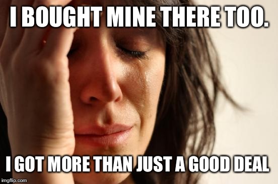 First World Problems Meme | I BOUGHT MINE THERE TOO. I GOT MORE THAN JUST A GOOD DEAL | image tagged in memes,first world problems | made w/ Imgflip meme maker