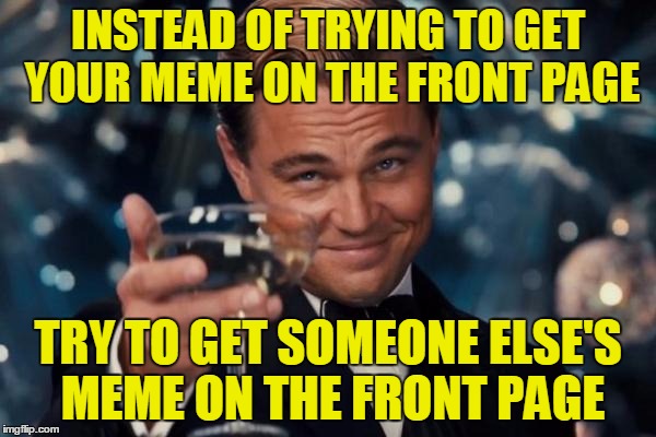 Try it! You can help others' memes with upvotes and comments a lot more than you can help your own, and it's a good attitude.  | INSTEAD OF TRYING TO GET YOUR MEME ON THE FRONT PAGE; TRY TO GET SOMEONE ELSE'S MEME ON THE FRONT PAGE | image tagged in memes,leonardo dicaprio cheers,imgflip,upvote,comment,front page | made w/ Imgflip meme maker