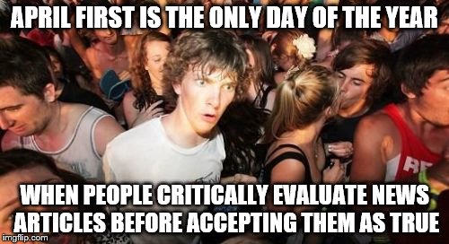 Sudden Clarity Clarence | APRIL FIRST IS THE ONLY DAY OF THE YEAR; WHEN PEOPLE CRITICALLY EVALUATE NEWS ARTICLES BEFORE ACCEPTING THEM AS TRUE | image tagged in memes,sudden clarity clarence | made w/ Imgflip meme maker