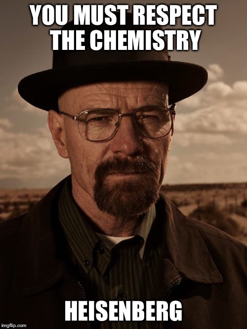 Respect the chemistry  | YOU MUST RESPECT THE CHEMISTRY; HEISENBERG | image tagged in walter white,heisenberg,breaking bad | made w/ Imgflip meme maker