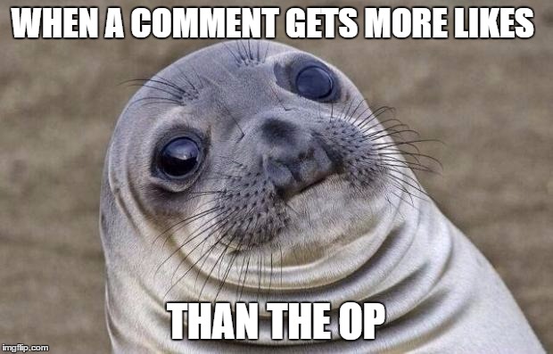 Awkward Moment Sealion | WHEN A COMMENT GETS MORE LIKES; THAN THE OP | image tagged in memes,awkward moment sealion | made w/ Imgflip meme maker