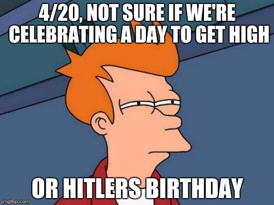 Futurama Fry Meme | 4/20, NOT SURE IF WE'RE CELEBRATING A DAY TO GET HIGH; OR HITLERS BIRTHDAY | image tagged in memes,futurama fry | made w/ Imgflip meme maker