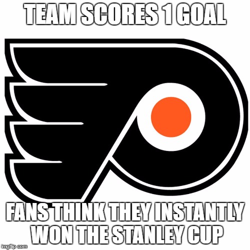 flyers fans be like | TEAM SCORES 1 GOAL; FANS THINK THEY INSTANTLY WON THE STANLEY CUP | image tagged in philadelphia flyers,nhl,fans | made w/ Imgflip meme maker