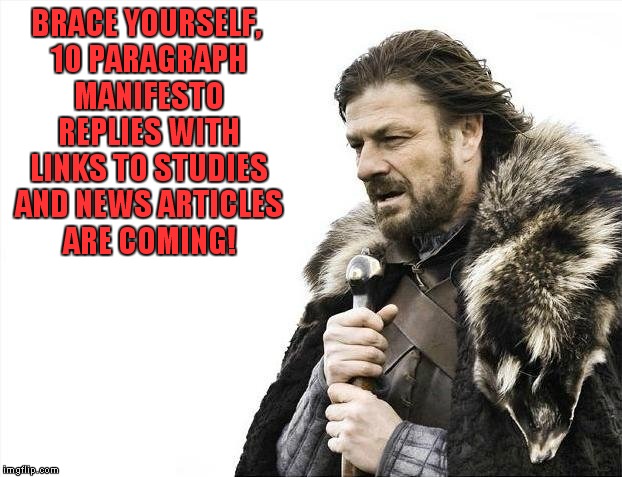 Brace Yourselves X is Coming Meme | BRACE YOURSELF, 10 PARAGRAPH MANIFESTO REPLIES WITH LINKS TO STUDIES AND NEWS ARTICLES ARE COMING! | image tagged in memes,brace yourselves x is coming | made w/ Imgflip meme maker