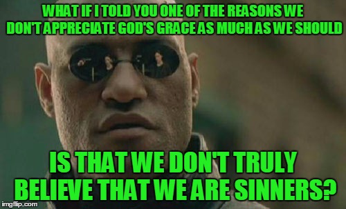 We think we're good. Not perfect, but basically good. We don't realize we're rebels against our Creator, deserving of his wrath. | WHAT IF I TOLD YOU ONE OF THE REASONS WE DON'T APPRECIATE GOD'S GRACE AS MUCH AS WE SHOULD; IS THAT WE DON'T TRULY BELIEVE THAT WE ARE SINNERS? | image tagged in memes,matrix morpheus,theology,christian,bible,grace | made w/ Imgflip meme maker