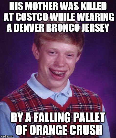 clean up on aisle 5 | HIS MOTHER WAS KILLED AT COSTCO WHILE WEARING A DENVER BRONCO JERSEY; BY A FALLING PALLET OF ORANGE CRUSH | image tagged in memes,bad luck brian,denver broncos,nfl football | made w/ Imgflip meme maker